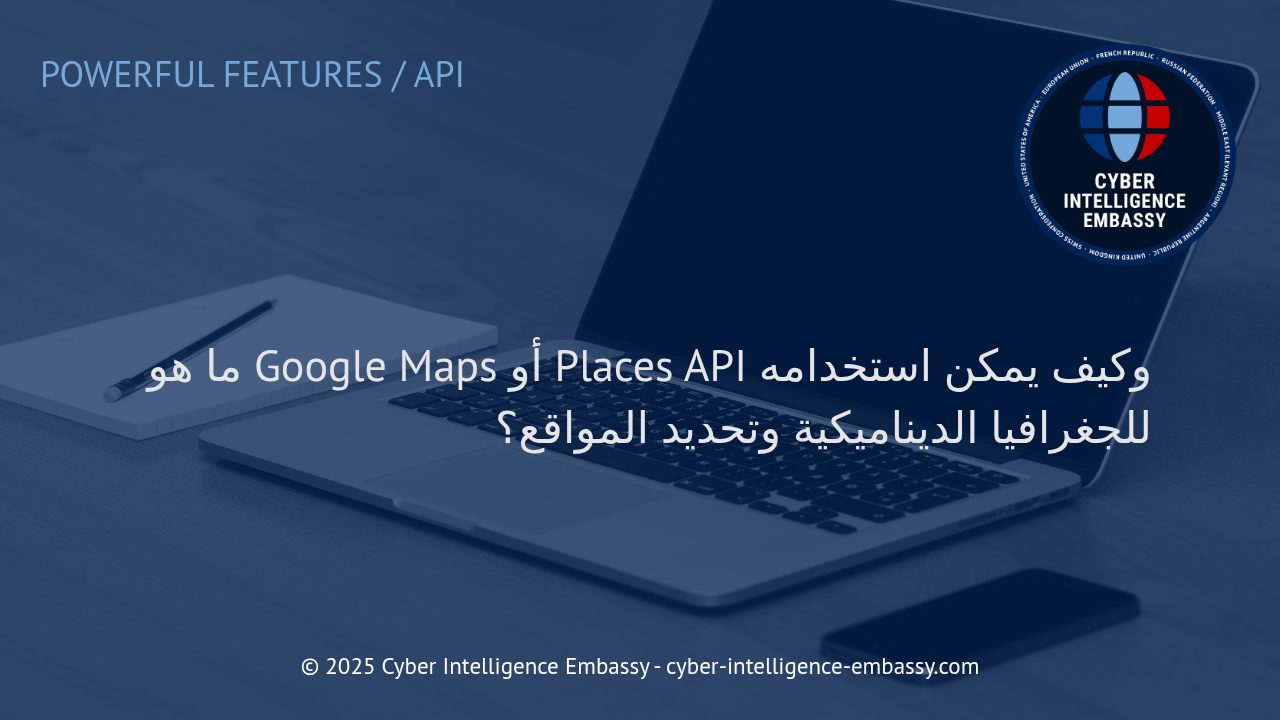 فهم Google Maps وPlaces API: جوهر الجغرافيا الديناميكية وتحديد المواقع الذكي للأعمال